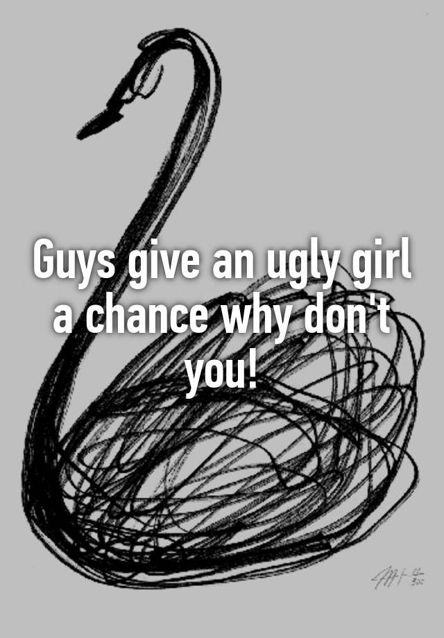 guys-give-an-ugly-girl-a-chance-why-don-t-you