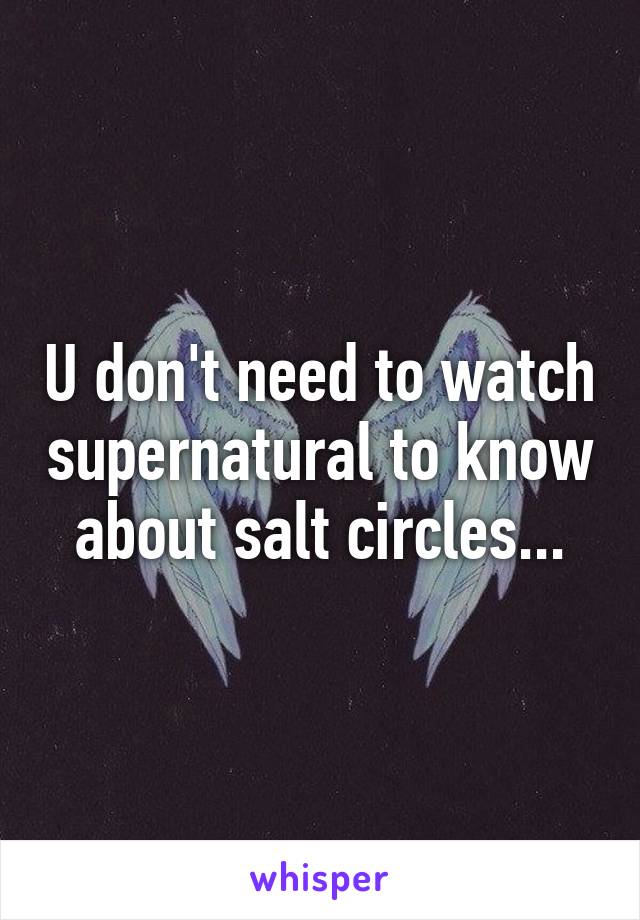 U don't need to watch supernatural to know about salt circles...