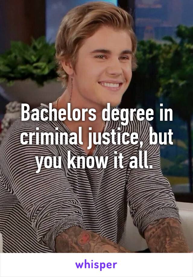 Bachelors degree in criminal justice, but you know it all. 