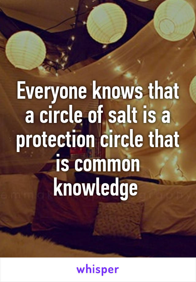 Everyone knows that a circle of salt is a protection circle that is common knowledge 