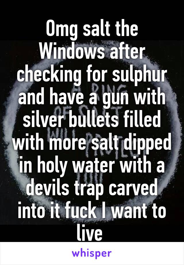 Omg salt the Windows after checking for sulphur and have a gun with silver bullets filled with more salt dipped in holy water with a devils trap carved into it fuck I want to live 