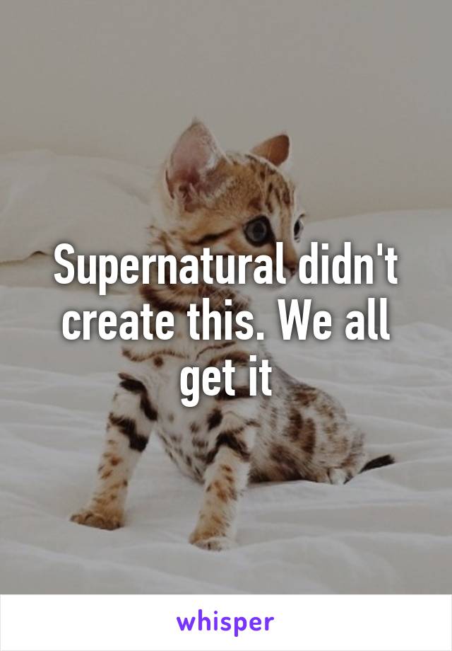 Supernatural didn't create this. We all get it