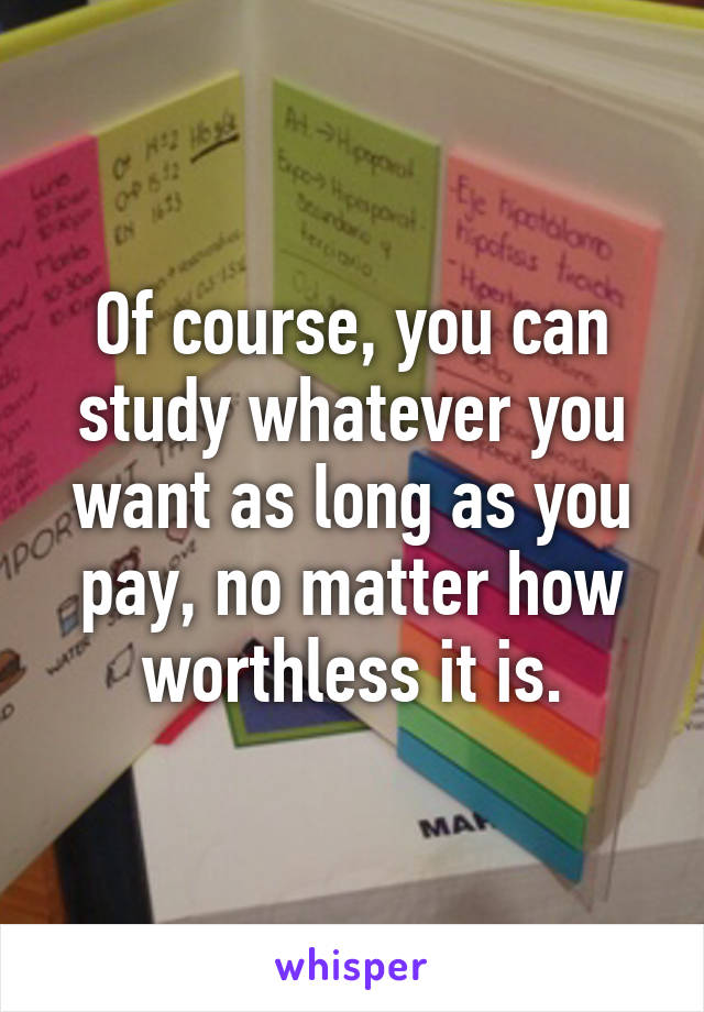 Of course, you can study whatever you want as long as you pay, no matter how worthless it is.