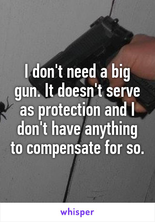 I don't need a big gun. It doesn't serve as protection and I don't have anything to compensate for so.