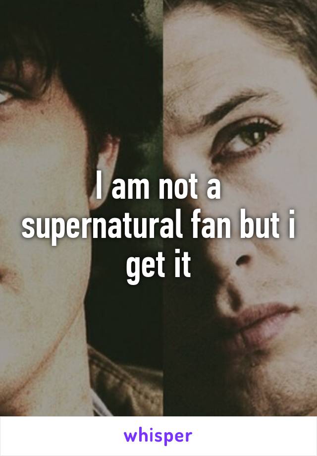 I am not a supernatural fan but i get it