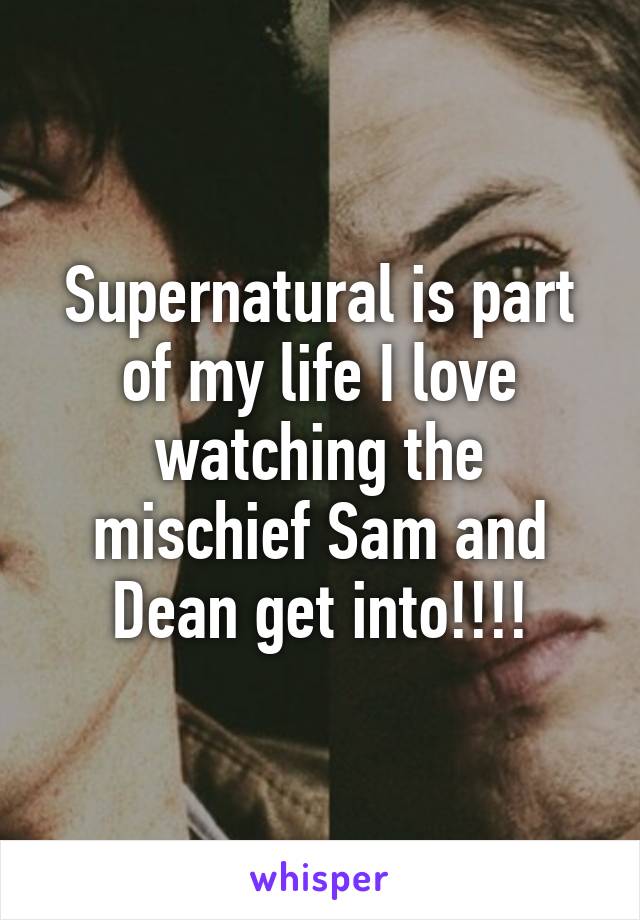 Supernatural is part of my life I love watching the mischief Sam and Dean get into!!!!