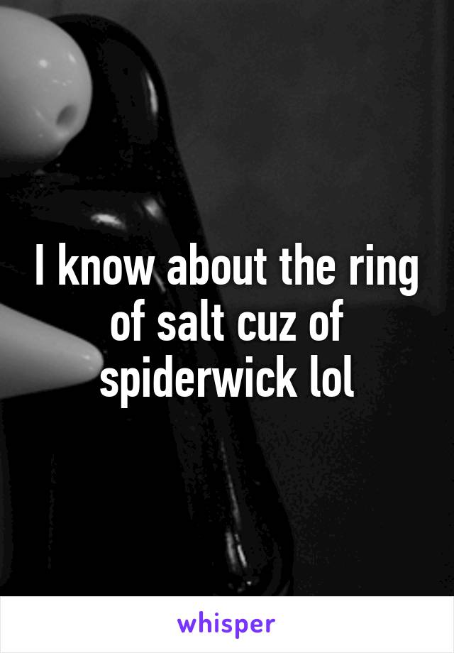 I know about the ring of salt cuz of spiderwick lol