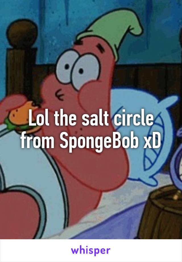 Lol the salt circle from SpongeBob xD