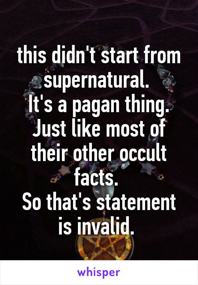 this didn't start from supernatural. 
It's a pagan thing. Just like most of their other occult facts. 
So that's statement is invalid. 