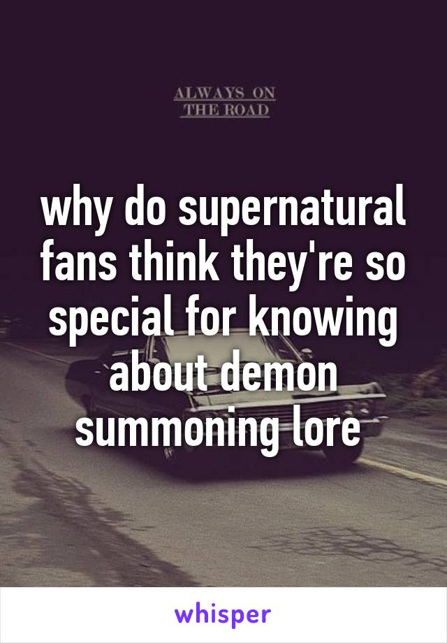 why do supernatural fans think they're so special for knowing about demon summoning lore 