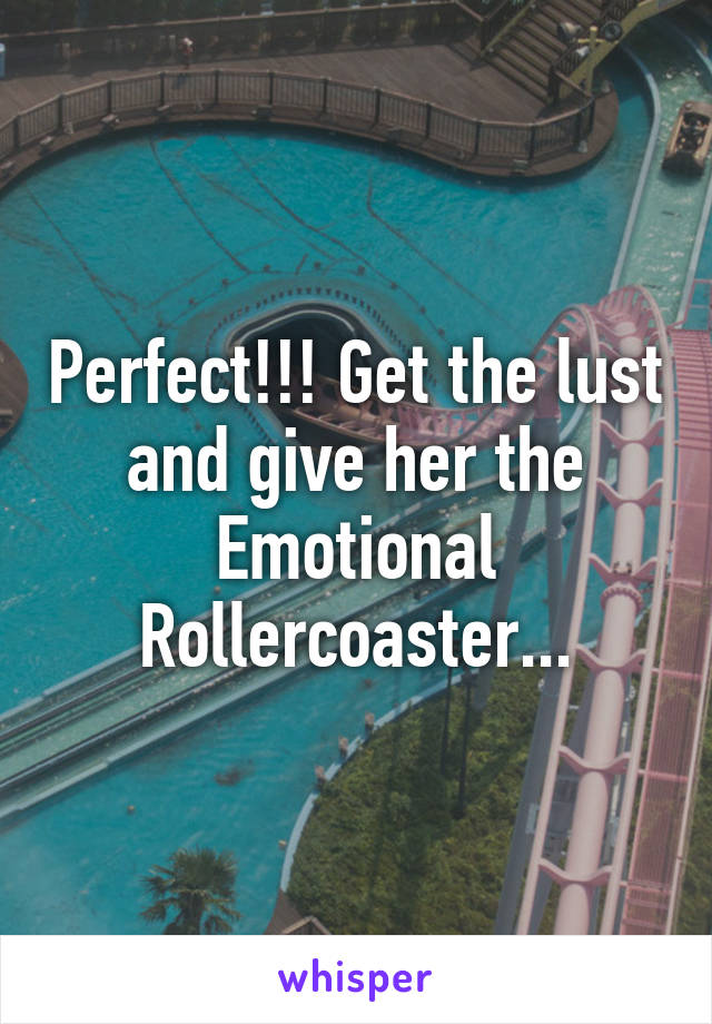 Perfect!!! Get the lust and give her the Emotional Rollercoaster...