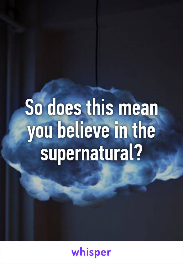 So does this mean you believe in the supernatural?