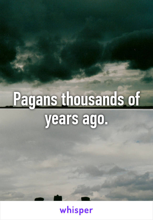 Pagans thousands of years ago.