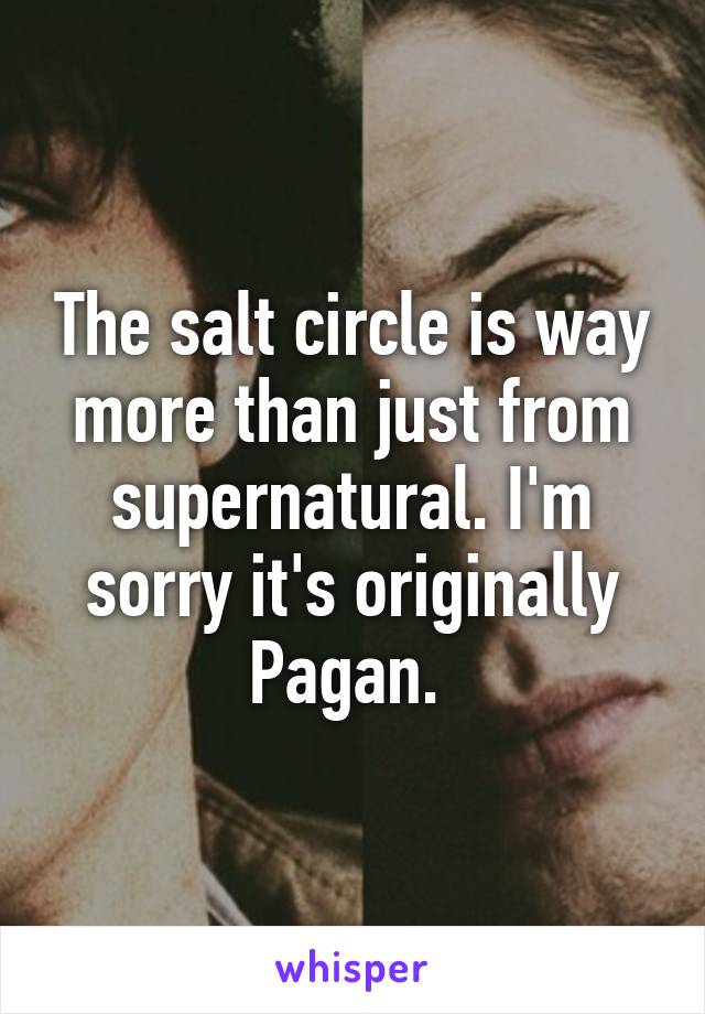 The salt circle is way more than just from supernatural. I'm sorry it's originally Pagan. 