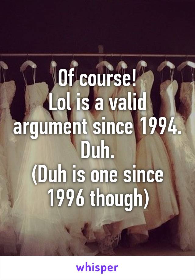 Of course!
Lol is a valid argument since 1994.
Duh.
(Duh is one since 1996 though)