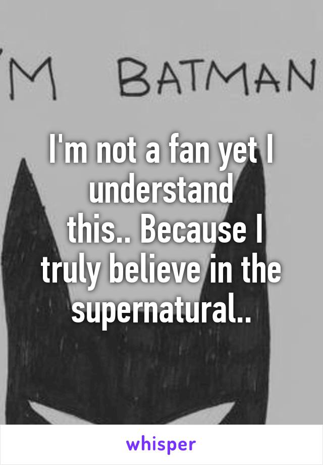 I'm not a fan yet I understand
 this.. Because I truly believe in the supernatural..