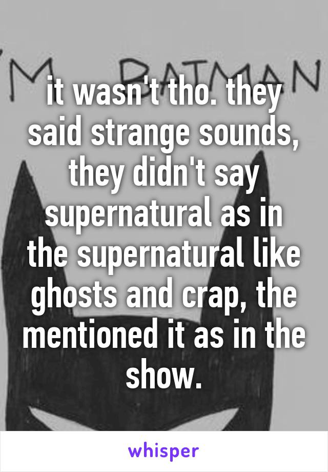 it wasn't tho. they said strange sounds, they didn't say supernatural as in the supernatural like ghosts and crap, the mentioned it as in the show.