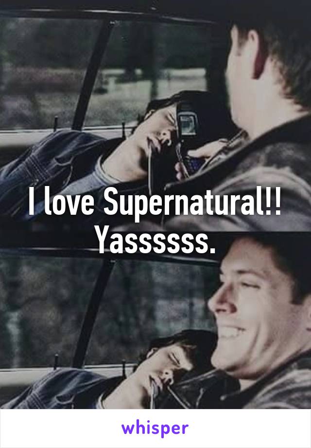 I love Supernatural!! Yassssss.