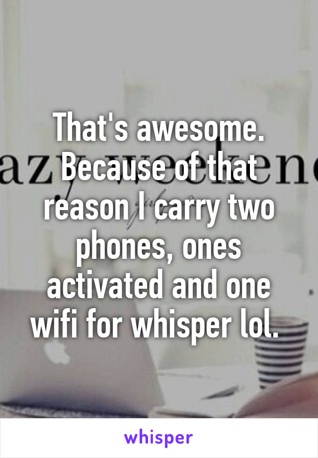 That's awesome. Because of that reason I carry two phones, ones activated and one wifi for whisper lol. 