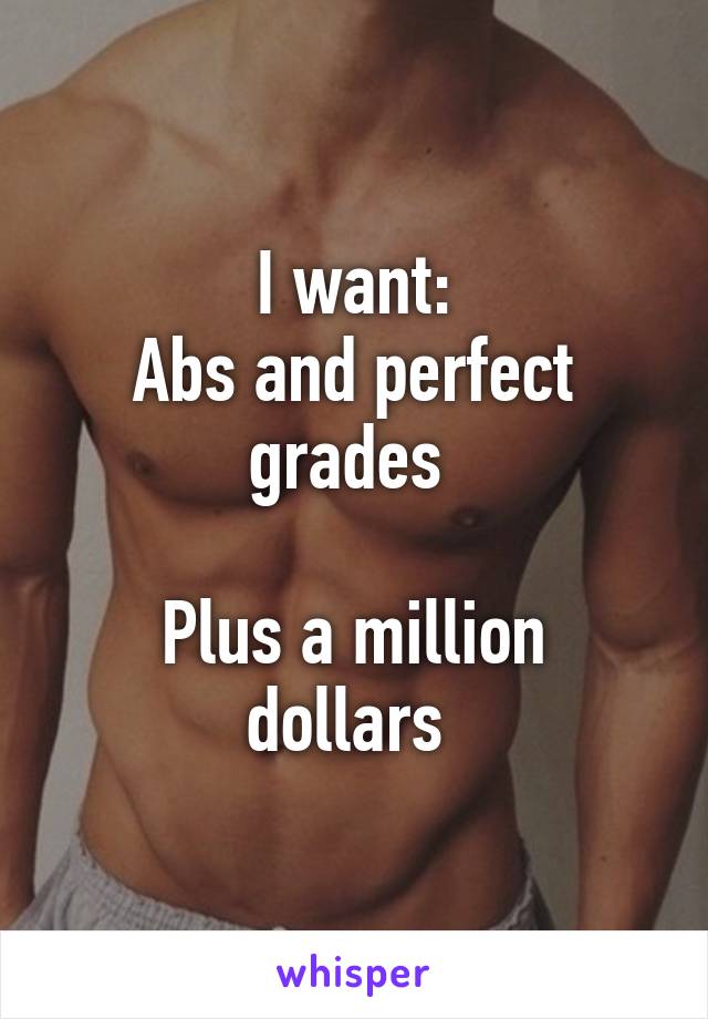I want:
Abs and perfect grades 

Plus a million dollars 