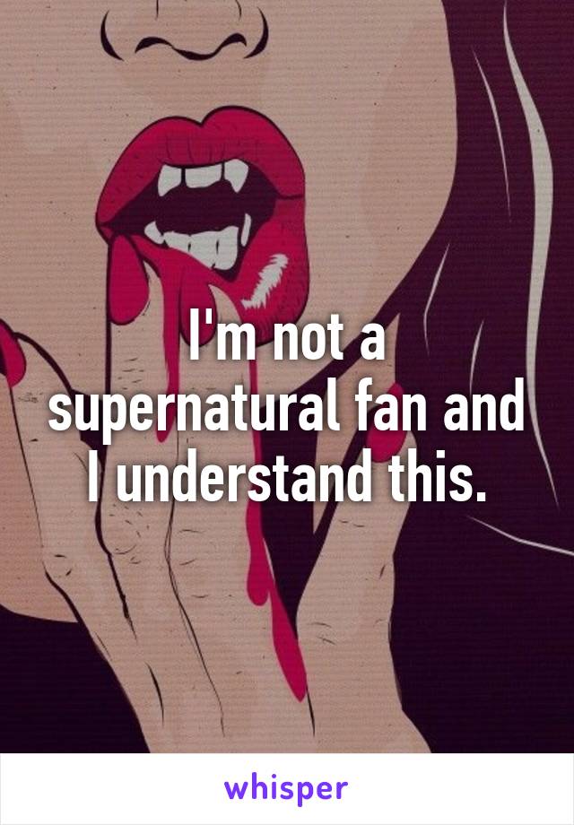 I'm not a supernatural fan and I understand this.