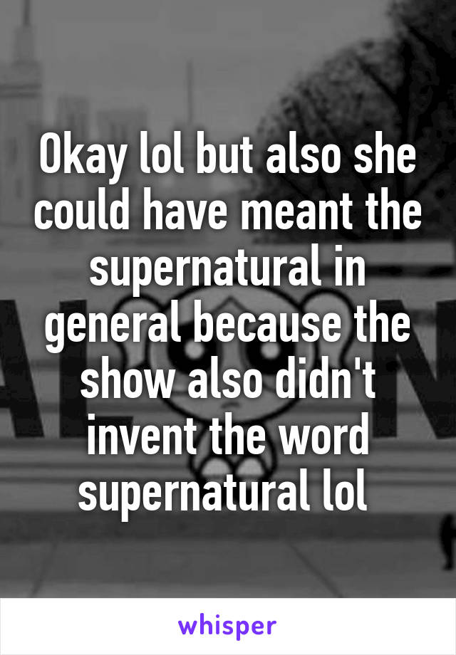 Okay lol but also she could have meant the supernatural in general because the show also didn't invent the word supernatural lol 