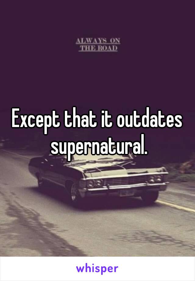 Except that it outdates supernatural.