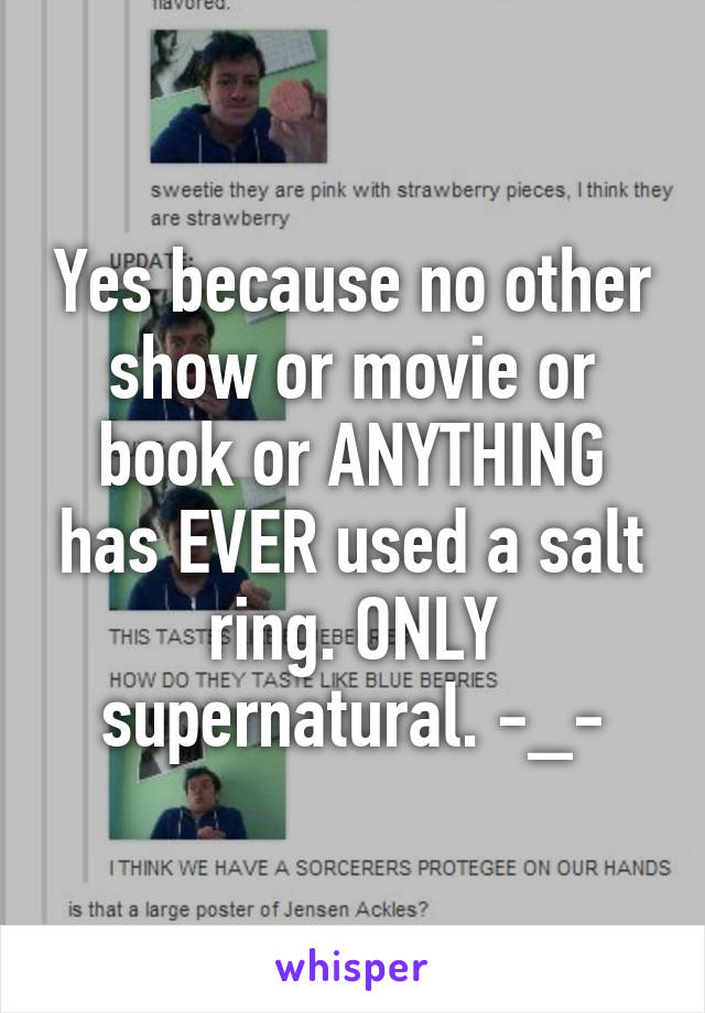 Yes because no other show or movie or book or ANYTHING has EVER used a salt ring. ONLY supernatural. -_-