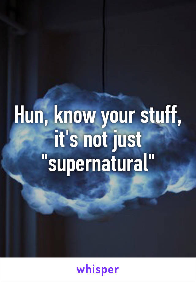 Hun, know your stuff, it's not just "supernatural"