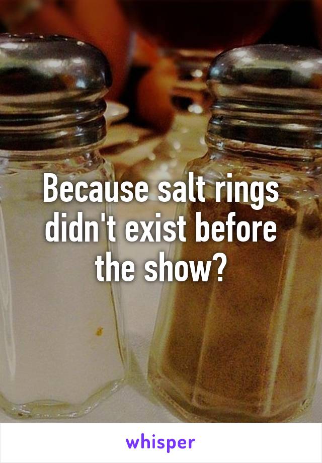 Because salt rings didn't exist before the show?