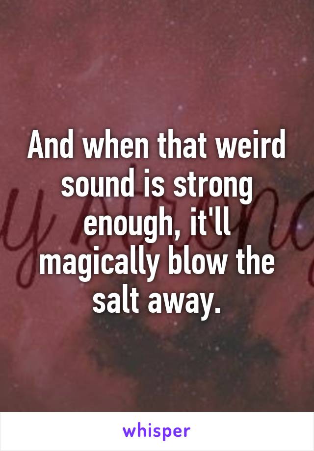 And when that weird sound is strong enough, it'll magically blow the salt away.