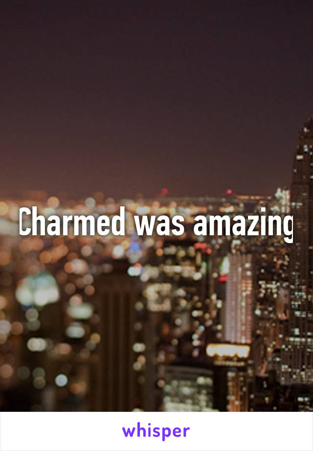 Charmed was amazing