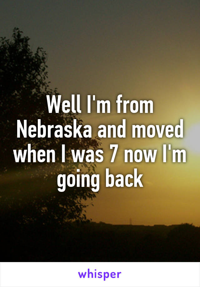 Well I'm from Nebraska and moved when I was 7 now I'm going back