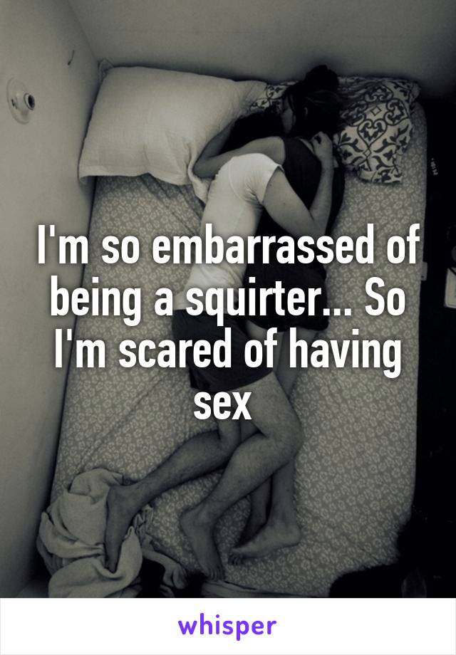 I'm so embarrassed of being a squirter... So I'm scared of having sex 