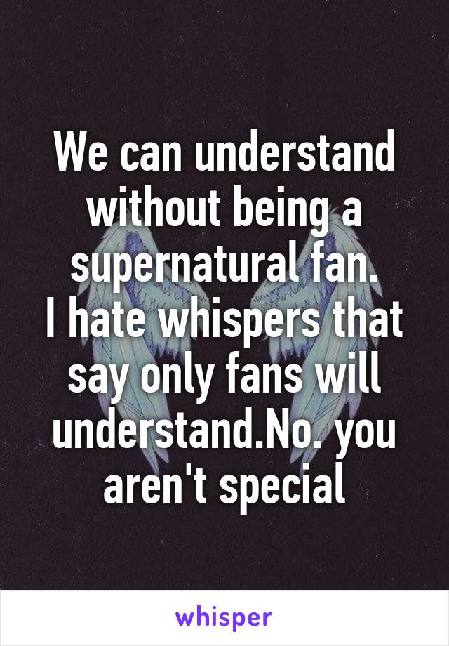 We can understand without being a supernatural fan.
I hate whispers that say only fans will understand.No. you aren't special