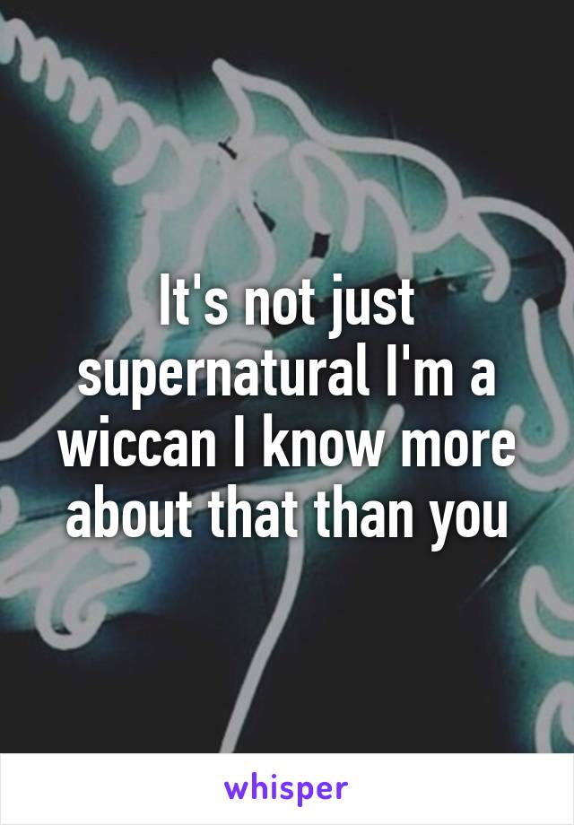 It's not just supernatural I'm a wiccan I know more about that than you