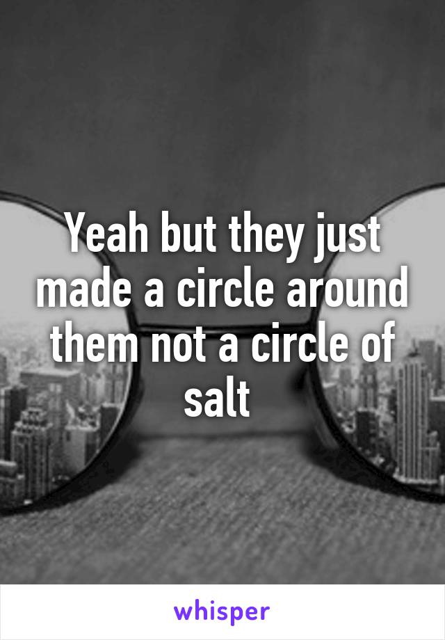 Yeah but they just made a circle around them not a circle of salt 