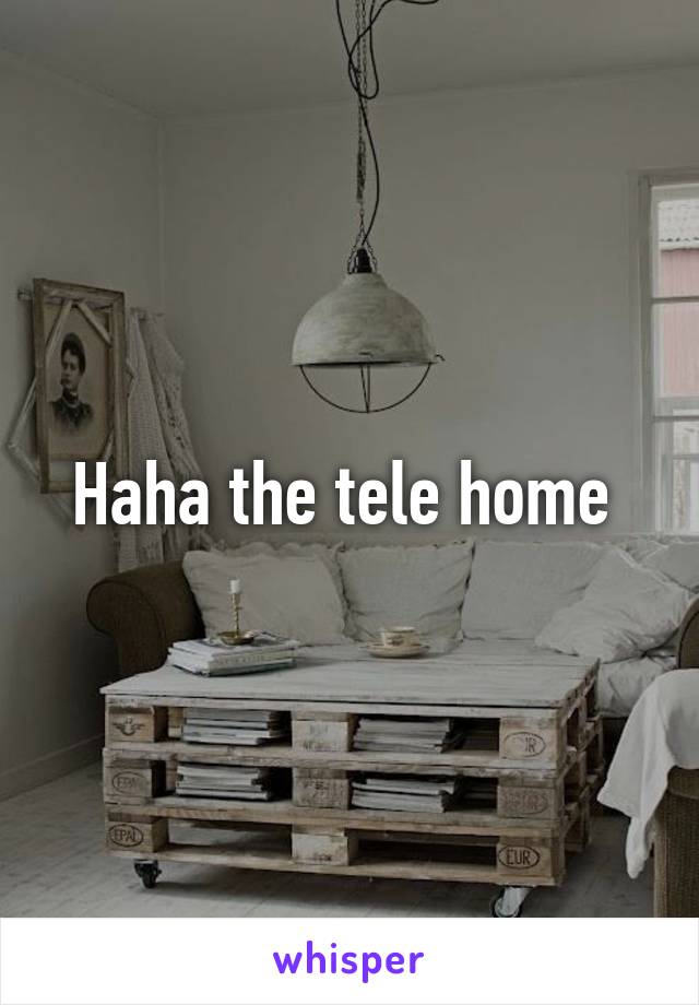 Haha the tele home 