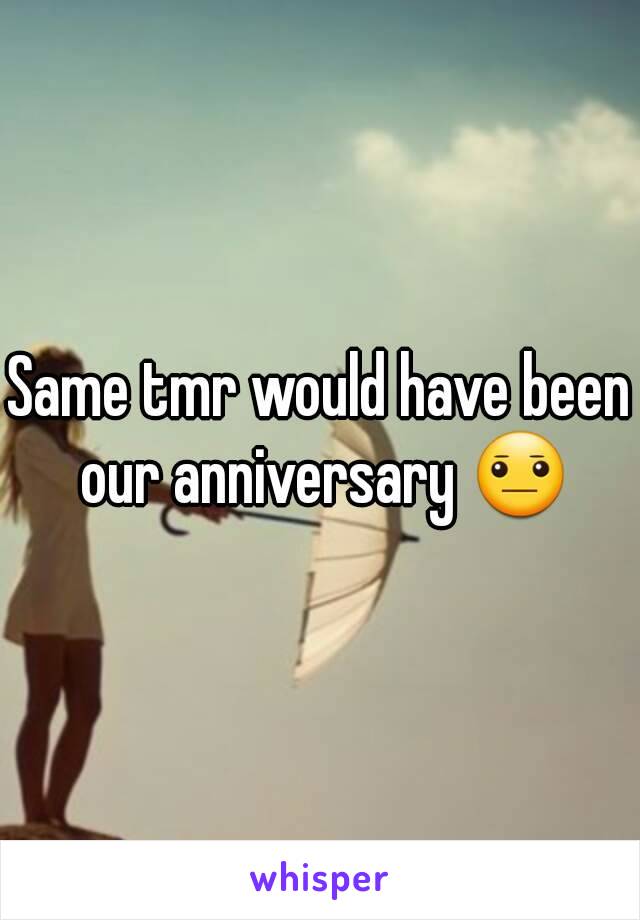 Same tmr would have been our anniversary 😐