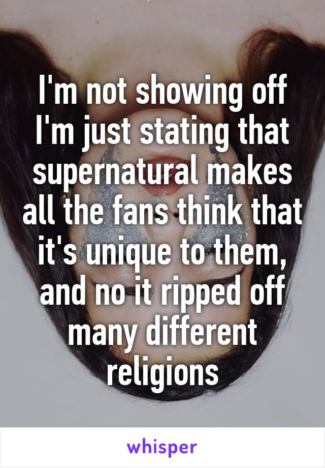 I'm not showing off I'm just stating that supernatural makes all the fans think that it's unique to them, and no it ripped off many different religions