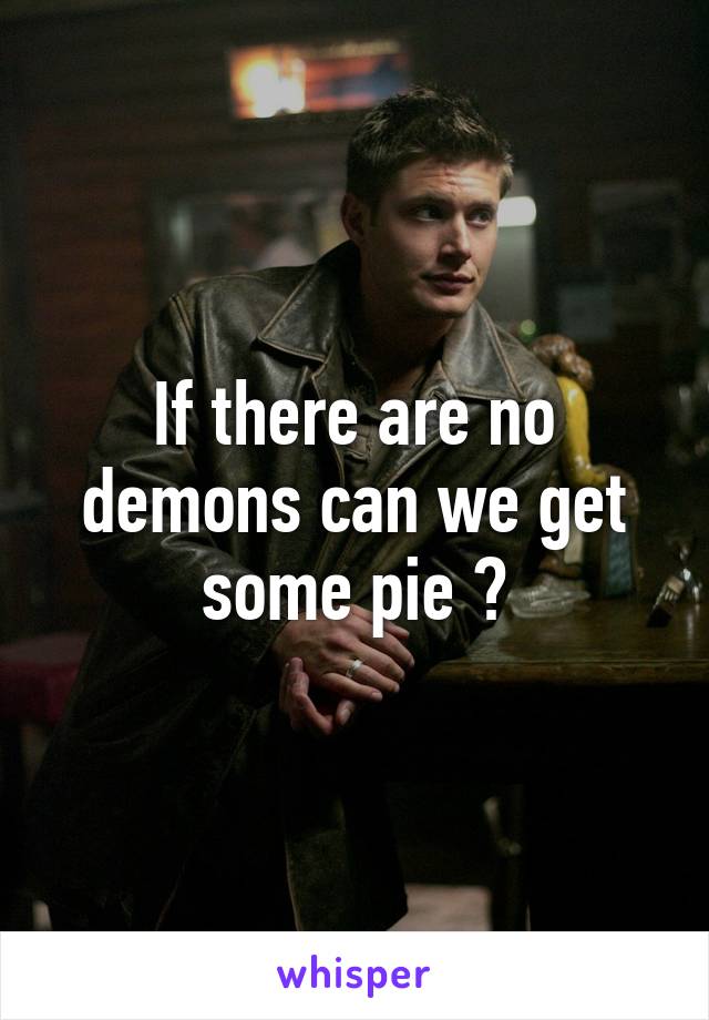 If there are no demons can we get some pie ?