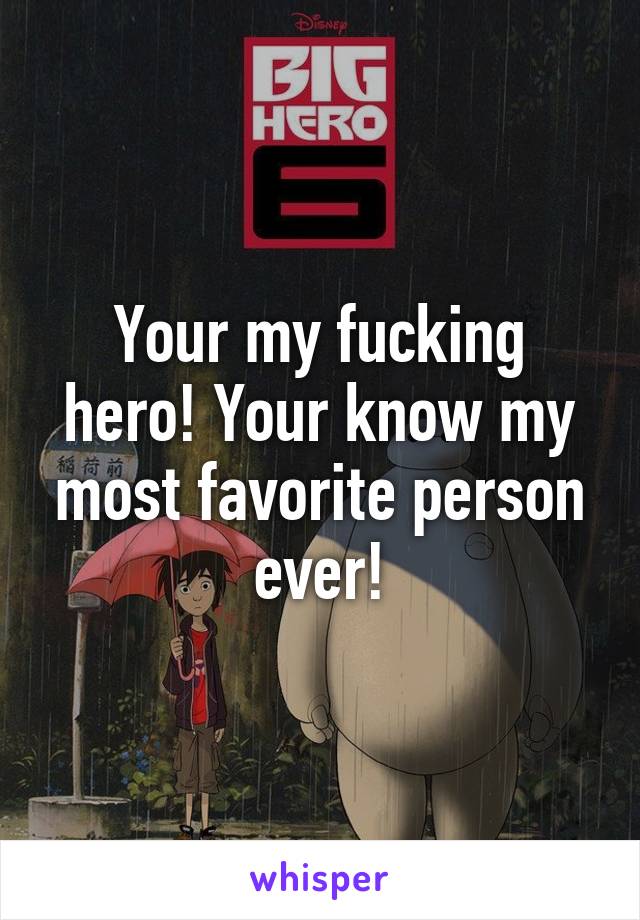 Your my fucking hero! Your know my most favorite person ever!