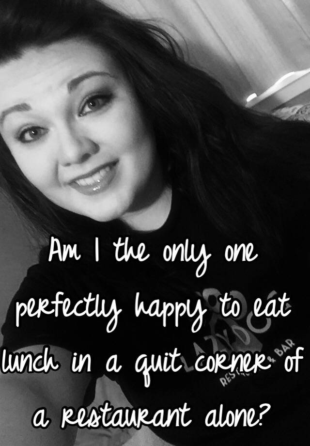 am-i-the-only-one-perfectly-happy-to-eat-lunch-in-a-quit-corner-of-a