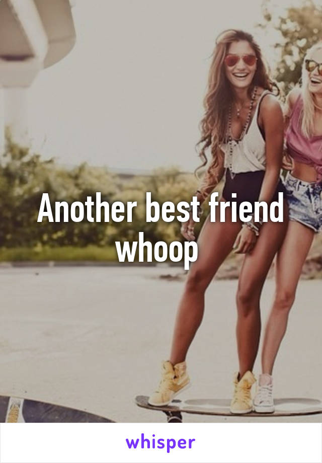 Another best friend whoop 