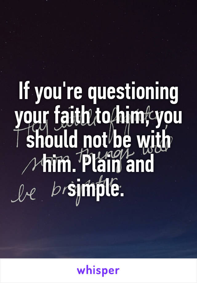 If you're questioning your faith to him, you should not be with him. Plain and simple. 
