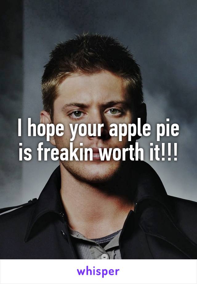 I hope your apple pie is freakin worth it!!!