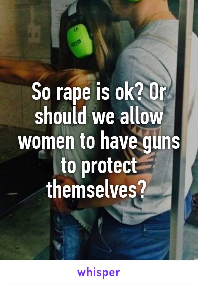 So rape is ok? Or should we allow women to have guns to protect themselves? 