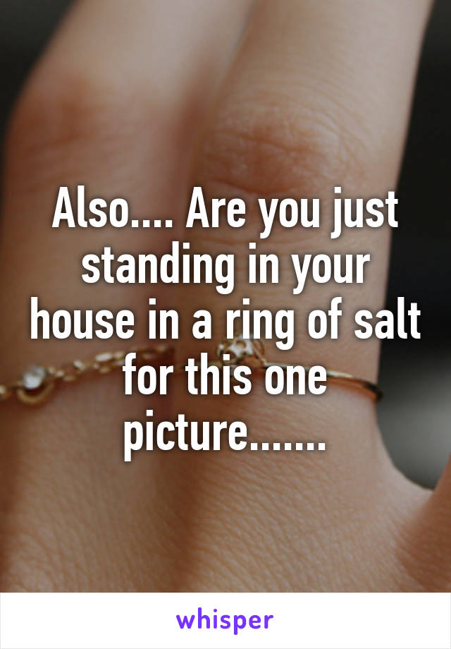 Also.... Are you just standing in your house in a ring of salt for this one picture.......