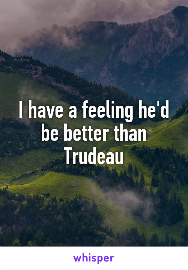 I have a feeling he'd be better than Trudeau