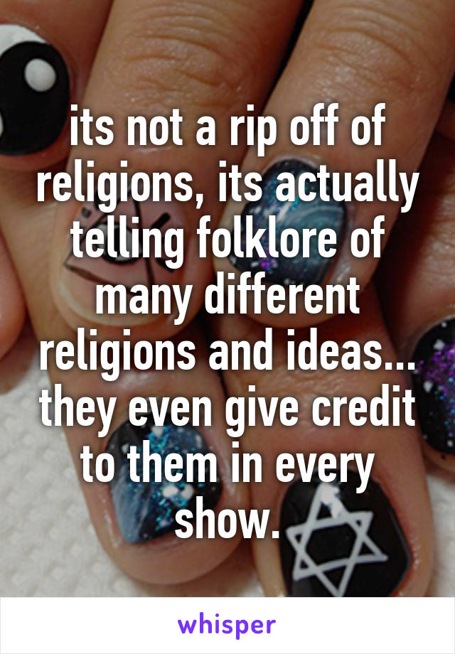 its not a rip off of religions, its actually telling folklore of many different religions and ideas... they even give credit to them in every show.